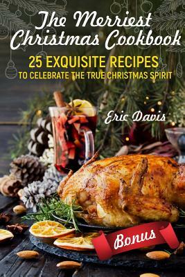 The Merriest Christmas Cookbook: 25 Exquisite Recipes to Celebrate the True Christmas Spirit: Full Color by Eric Davis