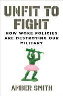 Unfit to Fight: How Woke Policies Are Destroying Our Military by Amber Smith