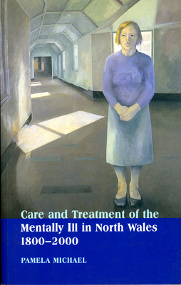 Care and Treatment of the Mentally Ill in North Wales, 1800-2000 by Pamela Michael
