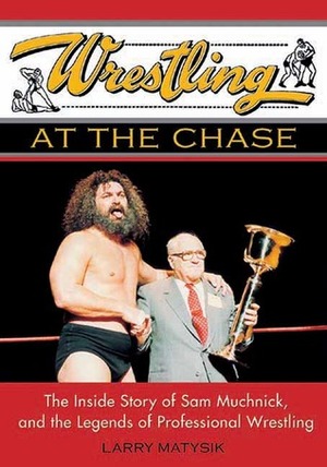 Wrestling at the Chase: The Inside Story of Sam Muchnick and the Legends of Professional Wrestling by Larry Matysik