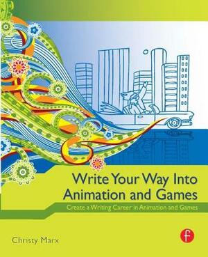 Write Your Way Into Animation and Games: Create a Writing Career in Animation and Games by Christy Marx