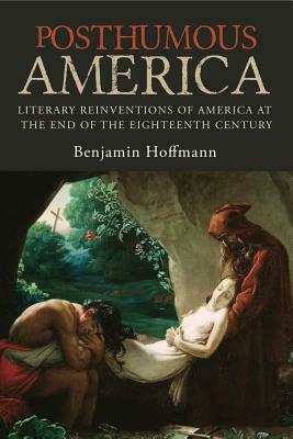 Posthumous America: Literary Reinventions of America at the End of the Eighteenth Century by Benjamin Hoffmann