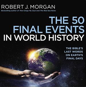 The Fifty Final Events in World History: the Bible's Last Words on Earth's Last Days by Robert J. Morgan