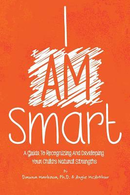 I Am Smart: A Guide To Recognizing And Developing Your Child's Natural Strengths by Dawna Markova Ph. D., Angie McArthur