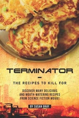 Terminator - The Recipes to Kill For: Discover Many Delicious and Mouth-Watering Recipes from Science Fiction Movie! by Susan Gray