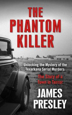 The Phantom Killer: Unlocking the Mystery of the Texarkana Serial Murders: The Story of a Town in Terror by James Presley