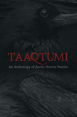Taaqtumi: An Anthology of Arctic Horror Stories by Aviaq Johnston, Sean Qitsualik-Tinsley, Anguti Johnston, Richard Van Camp, Rachel Qitsualik-Tinsley