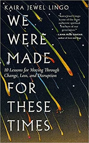 We Were Made for These Times: Ten Lessons on Moving Through Change, Loss, and Disruption by Kaira Jewel Lingo