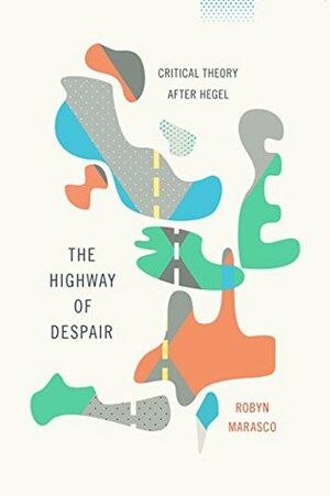 The Highway of Despair: Critical Theory After Hegel (New Directions in Critical Theory) by Robyn Marasco