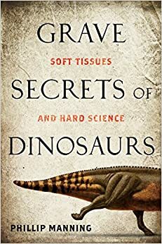 Grave Secrets of Dinosaurs: Soft Tissues and Hard Science by Phillip Manning