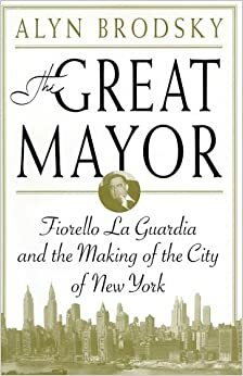 The Great Mayor: Fiorello La Guardia and the Making of the City of New York by Alyn Brodsky