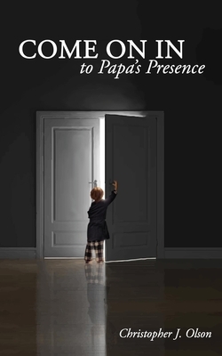 Come On In to Papa's Presence by Christopher J. Olson
