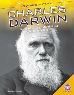 Charles Darwin: Groundbreaking Naturalist and Evolutionary Theorist by Laura L. Sullivan