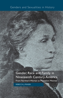 Gender, Race and Family in Nineteenth Century America: From Northern Woman to Plantation Mistress by Rebecca Fraser