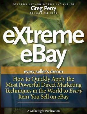 eXtreme eBay - How to Quickly Apply the Most Powerful Direct Marketing Techniques in the World to Every Item You Sell on eBay by Greg Perry