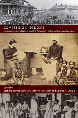 Competing Kingdoms: Women, Mission, Nation, and the American Protestant Empire, 1812-1960 by 