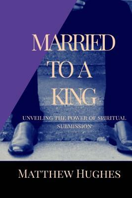 Married to a King: Unveiling the Power of Spiritual Submission by Matthew Hughes