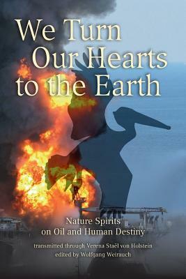 We Turn Our Hearts To The Earth: Nature Spirits on Oil and Human Destiny by Verena Stael Von Holstein