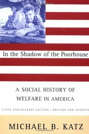 In the Shadow of the Poorhouse: A Social History of Welfare in America by Michael B. Katz
