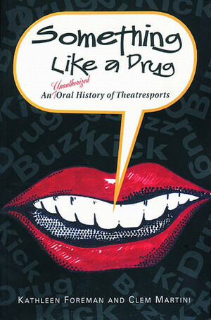 Something Like a Drug: An Unauthorized Oral History of Theatresports by Kathleen Foreman, Clem Martini