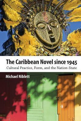 The Caribbean Novel Since 1945: Cultural Practice, Form, and the Nation-State by Michael Niblett