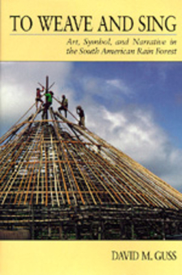 To Weave and Sing: Art, Symbol, and Narrative in the South American Rainforest by David M. Guss