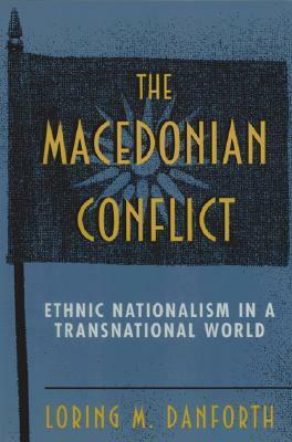 The Macedonian Conflict: Ethnic Nationalism in a Transnational World by Loring M. Danforth