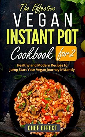 The Effective Vegan Instant Pot Cookbook for 2: Healthy and Modern Recipes to Jump Start Your Vegan Journey Instantly by Chef Effect