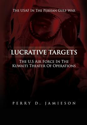 Lucrative Targets: The U.S. Air Force inthe Kuwaiti Theater of Operations by United States Air Force, Perry D. Jamieson