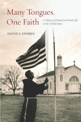 Many Tongues, One Faith: A History of Franciscan Parish Life in the United States by David J. Endres