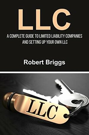 LLC: A Complete Guide To Limited Liability Companies And Setting Up Your Own LLC by Robert Briggs