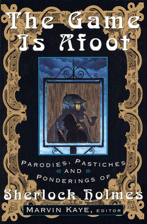 The Game Is Afoot: Parodies, Pastiches and Ponderings of Sherlock Holmes by Marvin Kaye