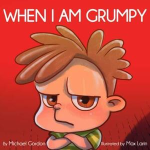 When I Am Grumpy: by Michael Gordon