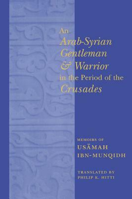 An Arab-Syrian Gentleman and Warrior in the Period of the Crusades: Memoirs of Usamah Ibn-Munqidh by 
