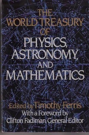 The World Treasury of Physics, Astronomy & Mathematics from Albert Einstein to Stephen W. Hawking & from Annie Dillard to John Updike by Timothy Ferris