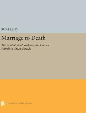Marriage to Death: The Conflation of Wedding and Funeral Rituals in Greek Tragedy by Rush Rehm