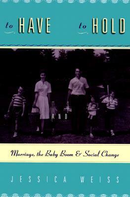 To Have and to Hold: Marriage, the Baby Boom, and Social Change by Jessica A. Weiss