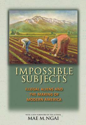 Impossible Subjects: Illegal Aliens and the Making of Modern America - Updated Edition by Mae M. Ngai