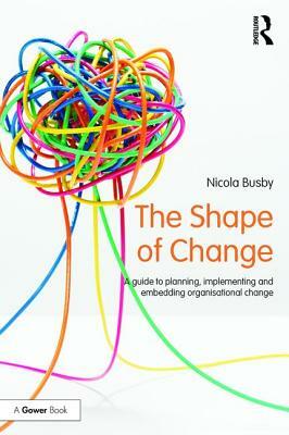 The Shape of Change: A Guide to Planning, Implementing and Embedding Organisational Change by Nicola Busby