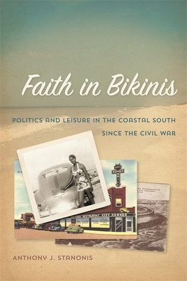 Faith in Bikinis: Politics and Leisure in the Coastal South Since the Civil War by Anthony J. Stanonis