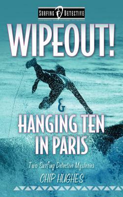 Wipeout! & Hanging Ten in Paris: Two Surfing Detective Mysteries by Chip Hughes