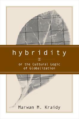 Hybridity, or the Cultural Logic of Globalization by Marwan M. Kraidy