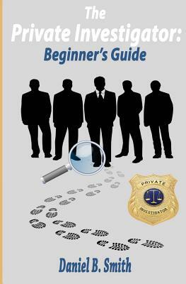 The private investigator: Beginner's guide by Daniel B. Smith