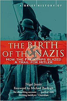 The Birth of the Nazis: How the Freikorps Blazed a Trail for Hitler by Nigel H. Jones