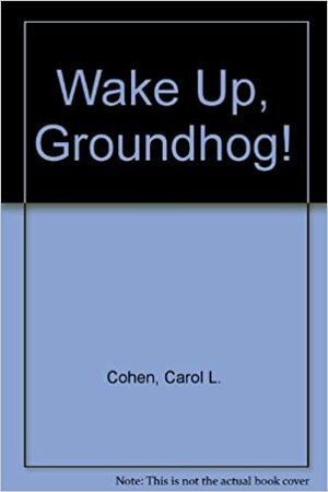 Wake Up, Groundhog by Carol Cohen