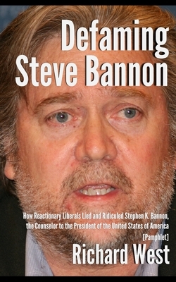 Defaming Steve Bannon: How Reactionary Liberals Lied and Ridiculed Stephen K. Bannon, the Counselor to the President of the United States of by Richard West