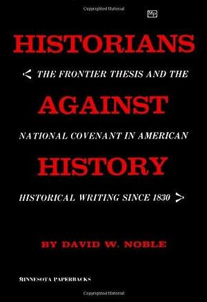 Historians Against History by David W. Noble