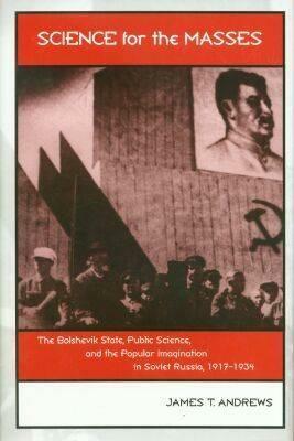 Science for the Masses: The Bolshevik State, Public Science, and the Popular Imagination in Soviet Russia, 1917-1934 by James T. Andrews