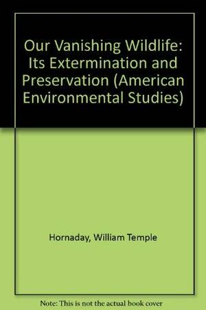 Our Vanishing Wildlife: Its Extermination and Preservation by William T. Hornaday