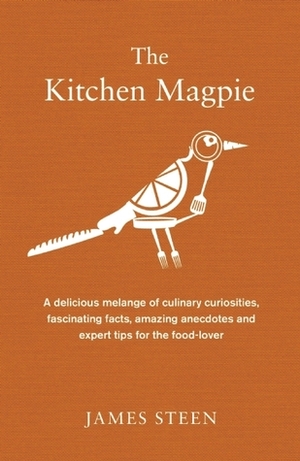 The Kitchen Magpie: A Delicious Melange of Culinary Curiosities, Fascinating Facts, Amazing Anecdotes and Expert Tips for the Food-lover by James Steen